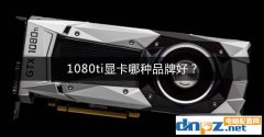 1080ti显卡哪种品牌好？GTX1080Ti显卡推荐