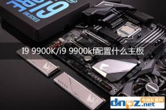 i9 9900k配什么主板好 九代酷睿i9-9900kf主板搭配建议