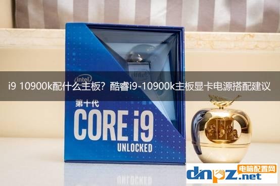 i9 10900k配什么主板？酷睿i9-10900k主板显卡电源搭配建议