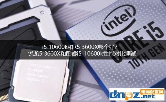 i5 10600k和R5 3600X哪个好?锐龙5 3600X和酷睿i5-10600k性能对比测试