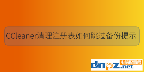 使用ccleaner进行注册表清理可以跳过备份吗？