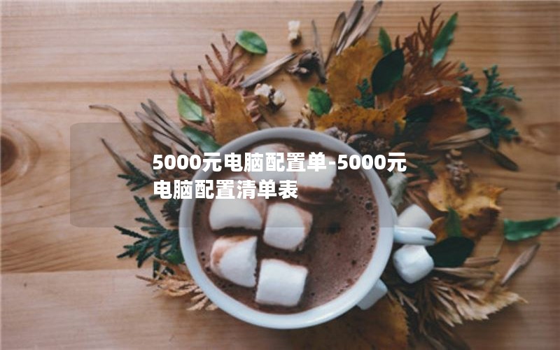 5000元电脑配置单-5000元电脑配置清单表
