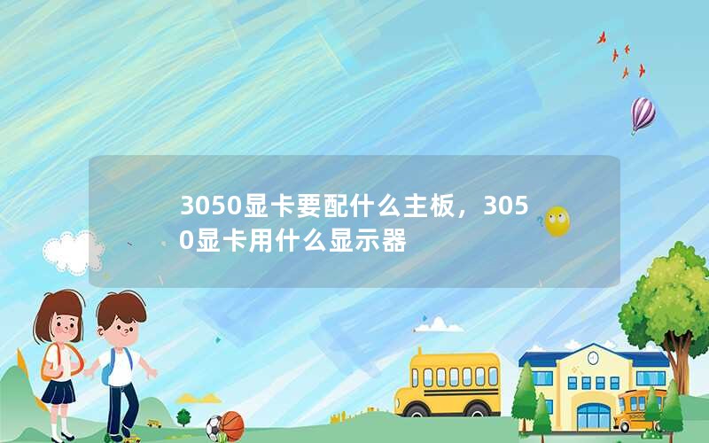 3050显卡要配什么主板，3050显卡用什么显示器