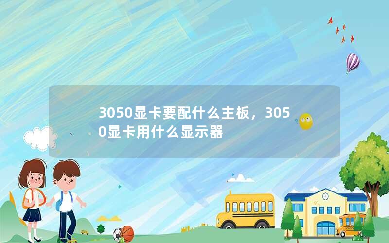 3050显卡要配什么主板，3050显卡用什么显示器