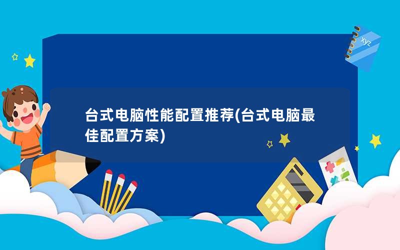 台式电脑性能配置推荐(台式电脑最佳配置方案)