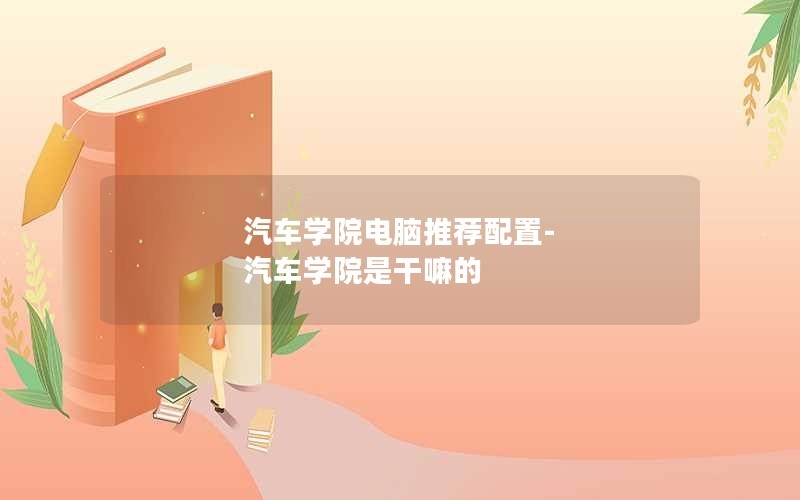 汽车学院电脑推荐配置-汽车学院是干嘛的