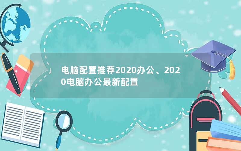 电脑配置推荐2020办公、2020电脑办公最新配置
