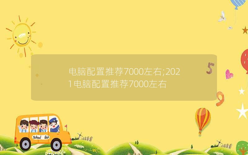 电脑配置推荐7000左右;2021电脑配置推荐7000左右