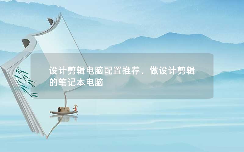 设计剪辑电脑配置推荐、做设计剪辑的笔记本电脑
