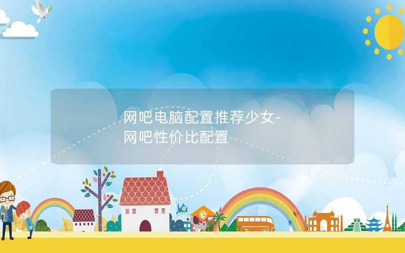 网吧电脑配置推荐少女-网吧性价比配置