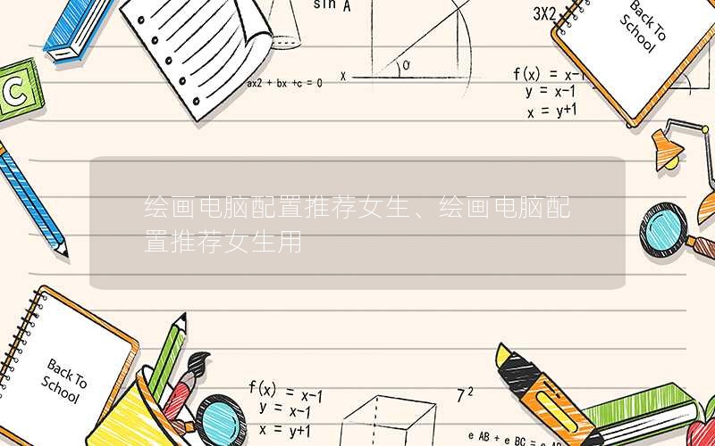 绘画电脑配置推荐女生、绘画电脑配置推荐女生用