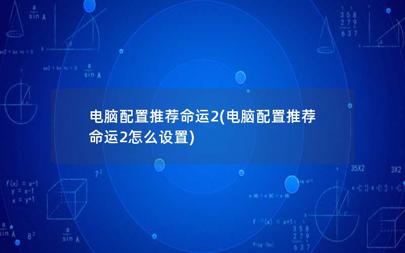 电脑配置推荐命运2(电脑配置推荐命运2怎么设置)
