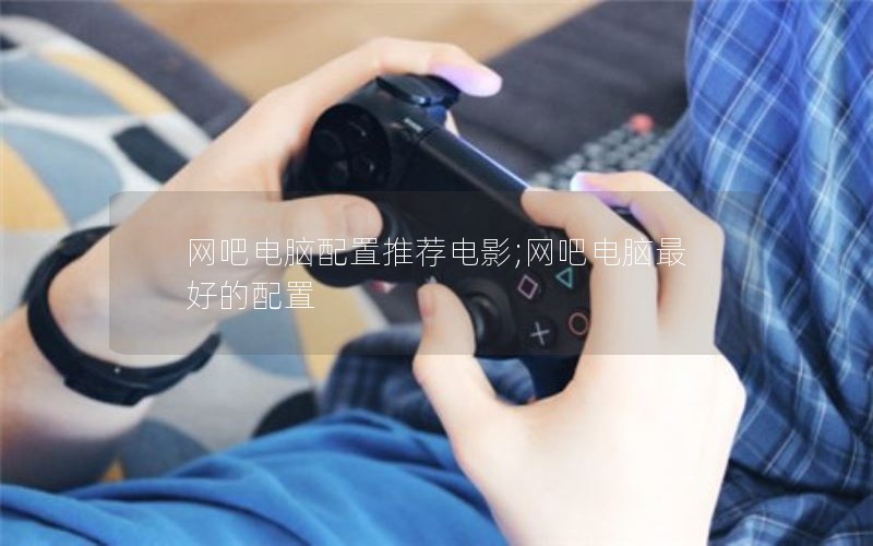 网吧电脑配置推荐电影;网吧电脑最好的配置