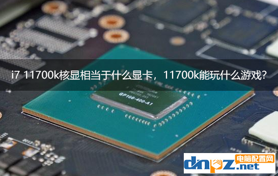 i7 11700k核显相当于什么显卡，11700k核显能玩什么游戏？