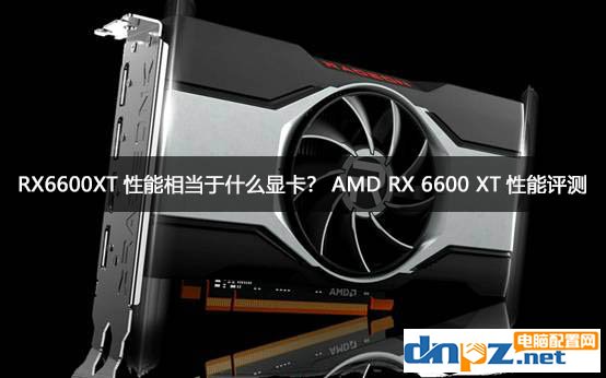 RX6600XT性能相当于什么显卡？AMD RX 6600 XT性能评测