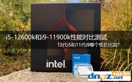 i5-12600k和i9-11900k性能对比测试 12代i5和11代i9哪个性价比高?