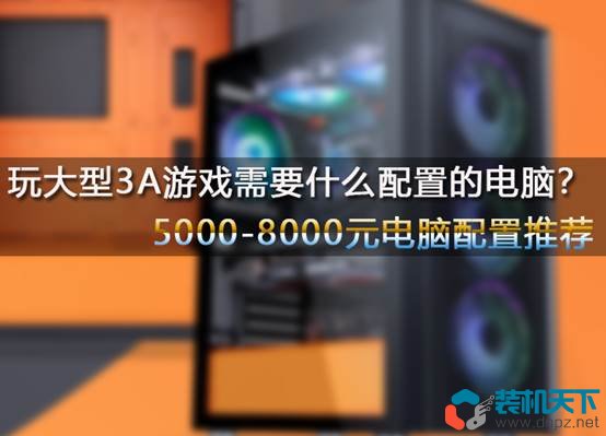 玩大型3A游戏需要什么配置的电脑?5000-8000元电脑配置单推荐